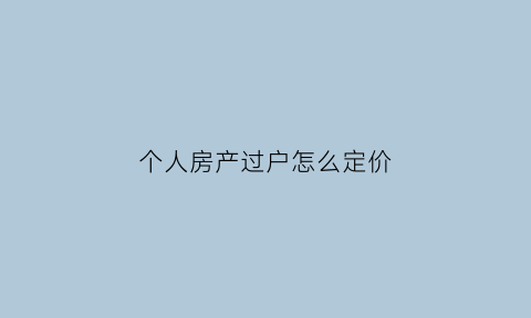 个人房产过户怎么定价(个人办理房屋过户)