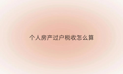 个人房产过户税收怎么算(个人房产过户费怎么算)