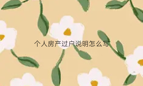 个人房产过户说明怎么写(房屋过户说明怎么写)