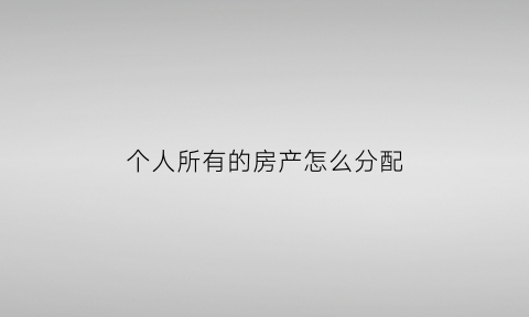 个人所有的房产怎么分配(个人所有的房产怎么分配的)
