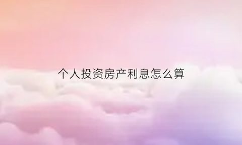 个人投资房产利息怎么算(个人投资房地产有什么优缺点)