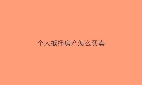 个人抵押房产怎么买卖(个人抵押房产给个人有什么用)