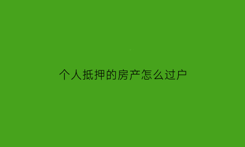 个人抵押的房产怎么过户(个人抵押的房产能过户吗)