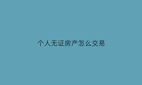 个人无证房产怎么交易(无证的房产怎么做手续)