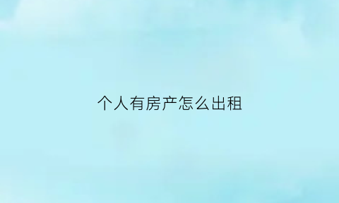 个人有房产怎么出租(个人自有房产出租交哪些税)