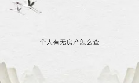 个人有无房产怎么查(如何查个人有没有房产)