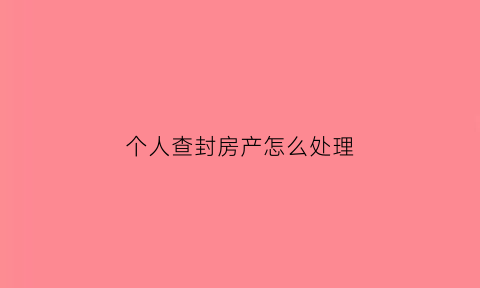 个人查封房产怎么处理(个人查封房产怎么处理违章)