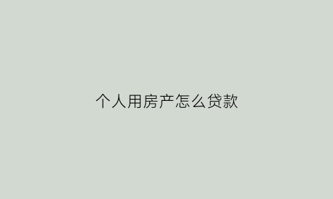 个人用房产怎么贷款(个人用房产贷款怎么贷)