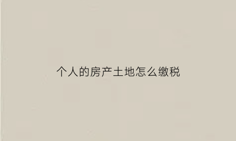 个人的房产土地怎么缴税(个人的房产土地怎么缴税的)