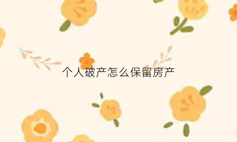个人破产怎么保留房产(个人破产房子能保留吗)