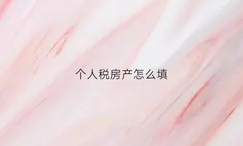个人税房产怎么填(个人房产税征收范围)