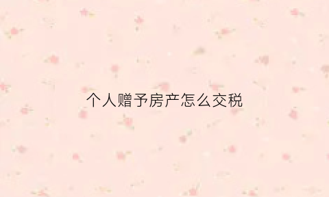 个人赠予房产怎么交税(个人赠予房产怎么交税费)
