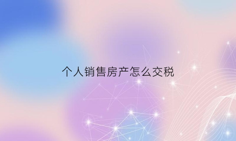 个人销售房产怎么交税(个人销售住房怎么交税)