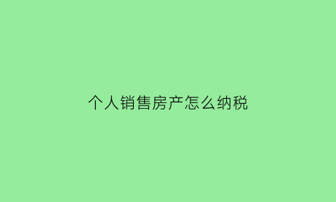 个人销售房产怎么纳税(个人销售房产交哪些税)