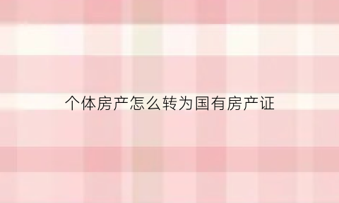 个体房产怎么转为国有房产证(个体工商户转让房产)