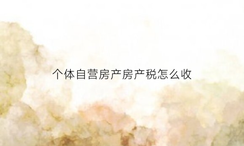 个体自营房产房产税怎么收(个体工商户用自己房子经营都交什么税)