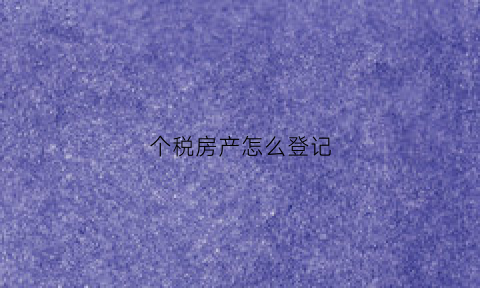 个税房产怎么登记(个税房产)