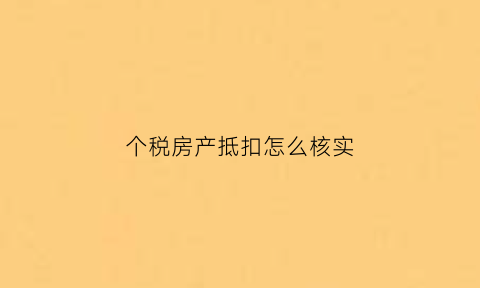 个税房产抵扣怎么核实(个人所得税抵税购房填写)