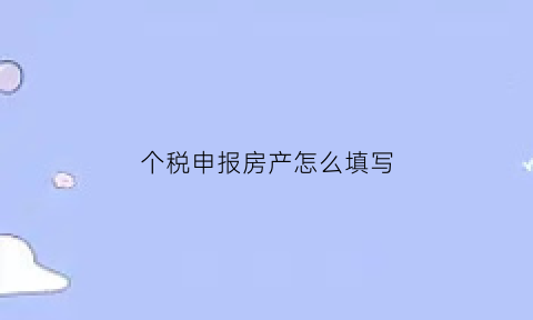 个税申报房产怎么填写(个税申报房产怎么填写的)