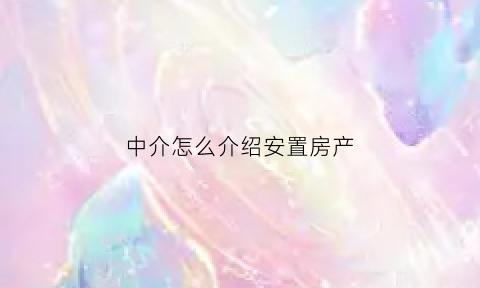 中介怎么介绍安置房产(中介怎么介绍安置房产情况)