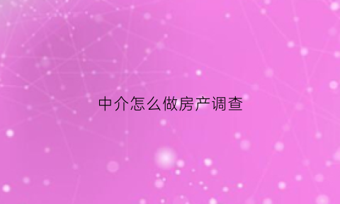 中介怎么做房产调查(中介怎么做房产调查工作)