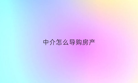 中介怎么导购房产(中介怎么导购房产)
