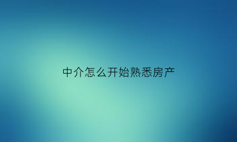 中介怎么开始熟悉房产(房屋中介怎么入门)