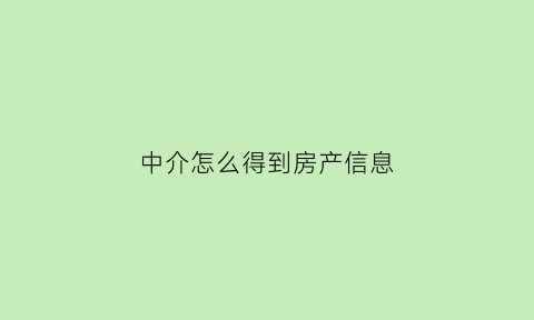 中介怎么得到房产信息(中介怎么得到房产信息证明)
