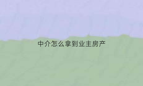 中介怎么拿到业主房产(中介怎么拿到业主电话)