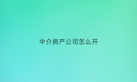 中介房产公司怎么开(房产中介公司如何开)