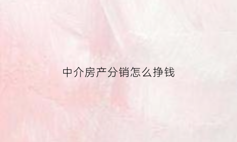 中介房产分销怎么挣钱(房产中介分销合作扣点一般多少)