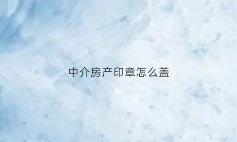 中介房产印章怎么盖(房产中介公司印章图片)