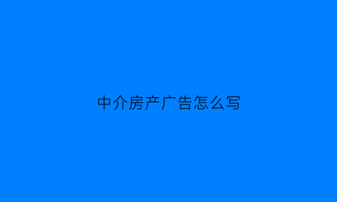 中介房产广告怎么写(中介房产广告词)