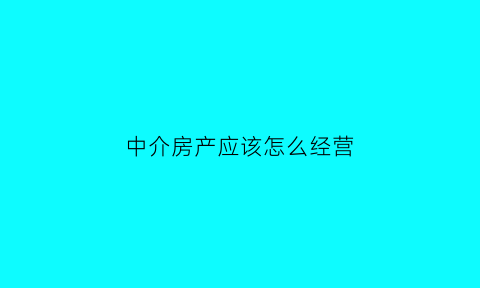 中介房产应该怎么经营(房屋中介如何盈利)