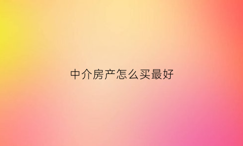 中介房产怎么买最好(中介买房怎么赚钱)