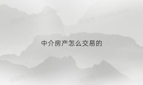 中介房产怎么交易的(房屋中介怎么卖房)