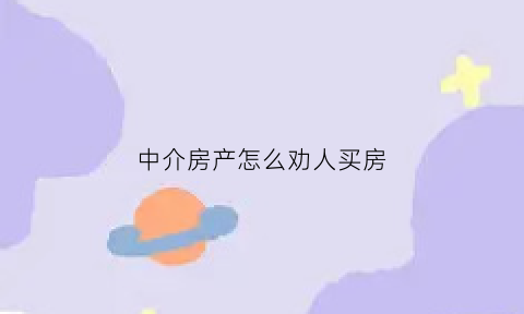 中介房产怎么劝人买房(中介房产怎么劝人买房呢)