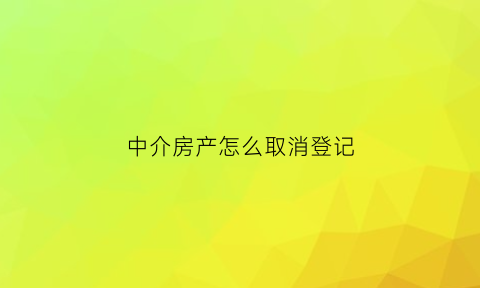中介房产怎么取消登记(房屋中介能取消吗)