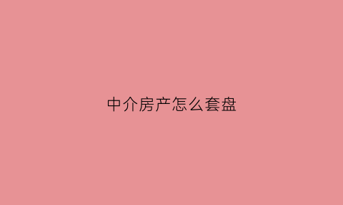 中介房产怎么套盘(中介套盘是什么意思)