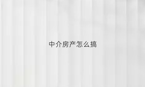 中介房产怎么搞(房屋中介如何)