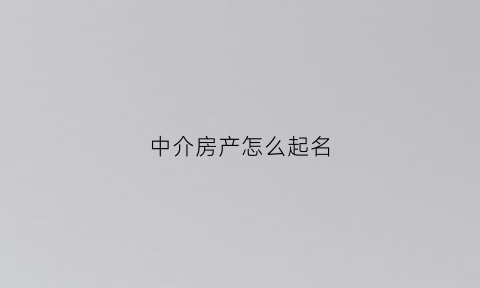 中介房产怎么起名(房产中介怎样起名字)