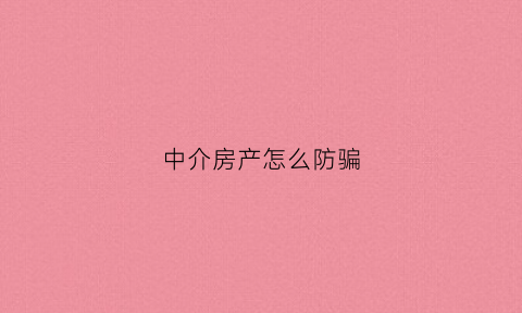 中介房产怎么防骗(如何防范房产中介骗局)