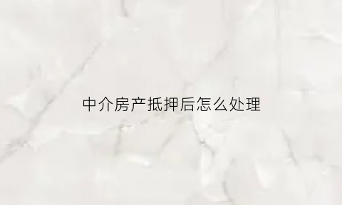 中介房产抵押后怎么处理(中介办理房屋抵押贷款的风险)