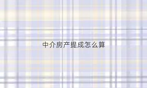 中介房产提成怎么算(房屋中介的提成怎么算)