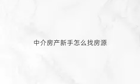 中介房产新手怎么找房源(中介房产新手怎么找房源信息)