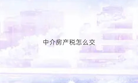 中介房产税怎么交(房产中介税种)