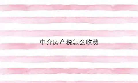 中介房产税怎么收费(房屋中介税率是多少)