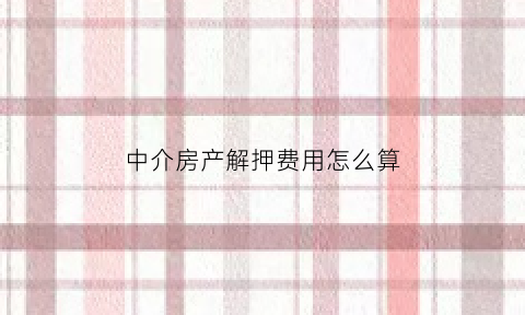 中介房产解押费用怎么算(中介公司帮解压房子怎样收费)