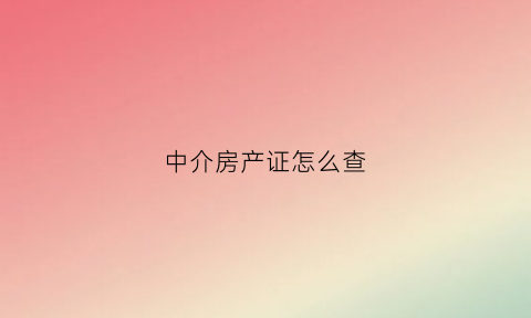 中介房产证怎么查(房产中介怎么查个人名下房产)