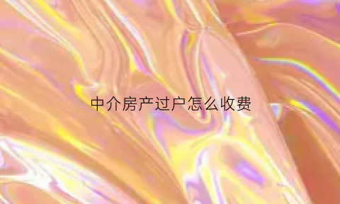 中介房产过户怎么收费(中介房屋过户费用标准)
